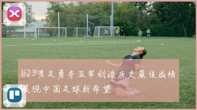 U23男足勇夺亚军创造历史最佳成绩展现中国足球新希望