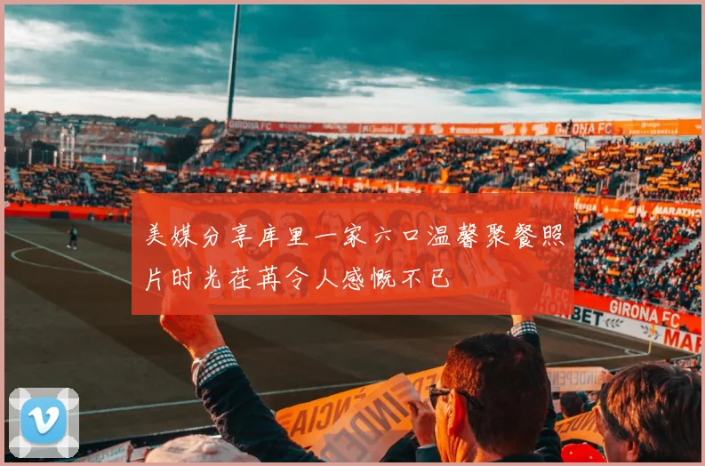 美媒分享库里一家六口温馨聚餐照片时光荏苒令人感慨不已