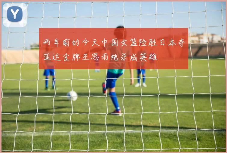 两年前的今天中国女篮险胜日本夺亚运金牌王思雨绝杀成英雄