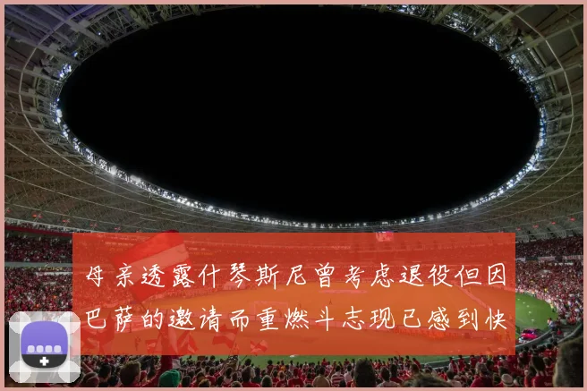母亲透露什琴斯尼曾考虑退役但因巴萨的邀请而重燃斗志现已感到快乐
